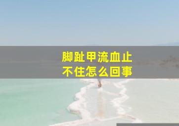 脚趾甲流血止不住怎么回事