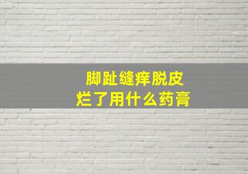 脚趾缝痒脱皮烂了用什么药膏