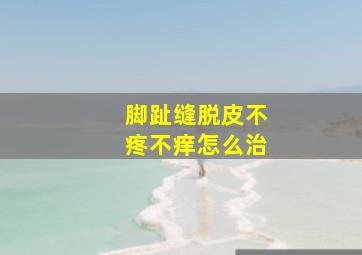 脚趾缝脱皮不疼不痒怎么治