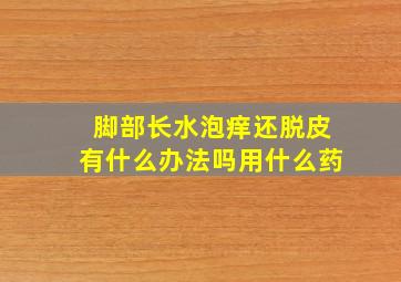 脚部长水泡痒还脱皮有什么办法吗用什么药