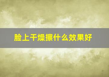 脸上干燥擦什么效果好