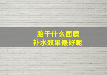 脸干什么面膜补水效果最好呢