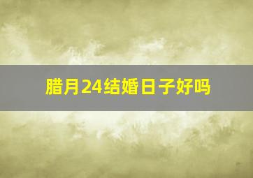 腊月24结婚日子好吗