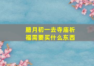 腊月初一去寺庙祈福需要买什么东西