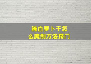 腌白萝卜干怎么腌制方法窍门