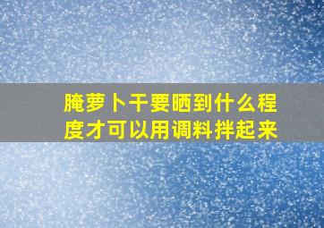 腌萝卜干要晒到什么程度才可以用调料拌起来