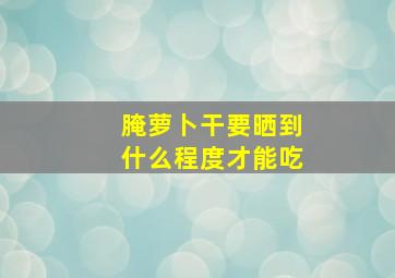 腌萝卜干要晒到什么程度才能吃