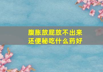 腹胀放屁放不出来还便秘吃什么药好