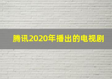 腾讯2020年播出的电视剧