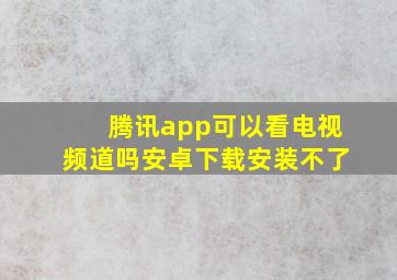 腾讯app可以看电视频道吗安卓下载安装不了