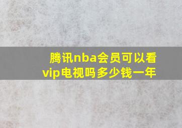 腾讯nba会员可以看vip电视吗多少钱一年