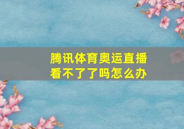 腾讯体育奥运直播看不了了吗怎么办