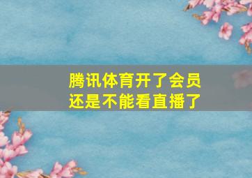 腾讯体育开了会员还是不能看直播了