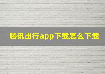 腾讯出行app下载怎么下载