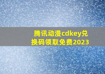 腾讯动漫cdkey兑换码领取免费2023