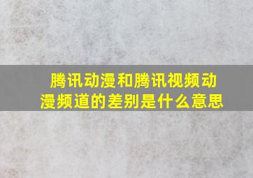 腾讯动漫和腾讯视频动漫频道的差别是什么意思