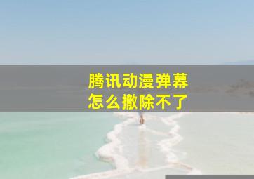 腾讯动漫弹幕怎么撤除不了