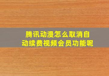 腾讯动漫怎么取消自动续费视频会员功能呢