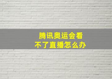 腾讯奥运会看不了直播怎么办