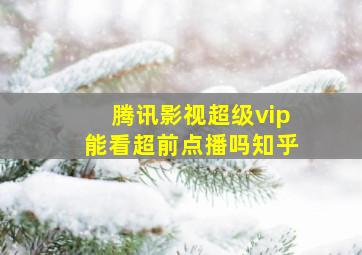 腾讯影视超级vip能看超前点播吗知乎