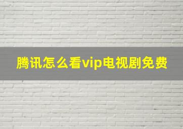 腾讯怎么看vip电视剧免费