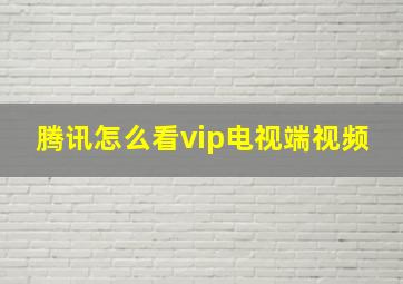 腾讯怎么看vip电视端视频