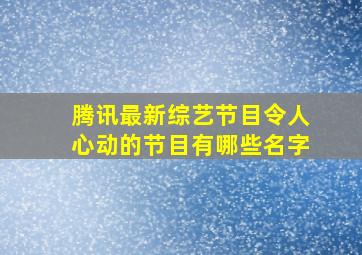 腾讯最新综艺节目令人心动的节目有哪些名字