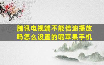 腾讯电视端不能倍速播放吗怎么设置的呢苹果手机