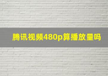 腾讯视频480p算播放量吗