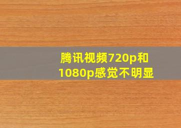 腾讯视频720p和1080p感觉不明显