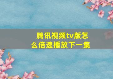 腾讯视频tv版怎么倍速播放下一集