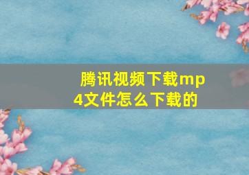 腾讯视频下载mp4文件怎么下载的