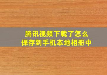 腾讯视频下载了怎么保存到手机本地相册中