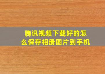 腾讯视频下载好的怎么保存相册图片到手机