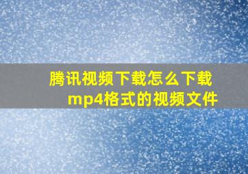 腾讯视频下载怎么下载mp4格式的视频文件