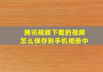 腾讯视频下载的视频怎么保存到手机相册中