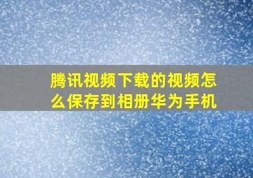 腾讯视频下载的视频怎么保存到相册华为手机