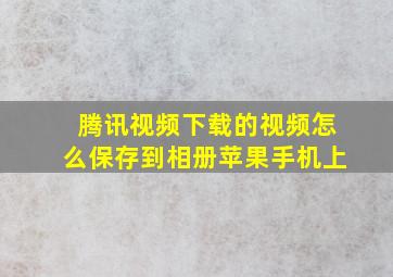 腾讯视频下载的视频怎么保存到相册苹果手机上