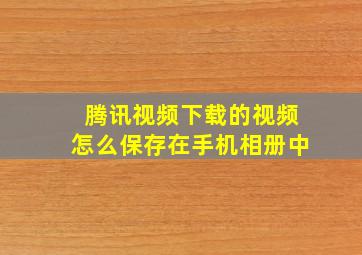 腾讯视频下载的视频怎么保存在手机相册中