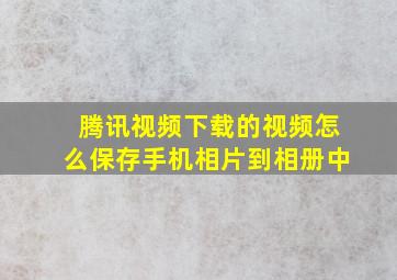 腾讯视频下载的视频怎么保存手机相片到相册中