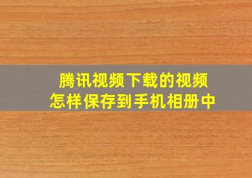 腾讯视频下载的视频怎样保存到手机相册中