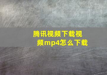 腾讯视频下载视频mp4怎么下载