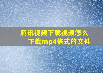 腾讯视频下载视频怎么下载mp4格式的文件