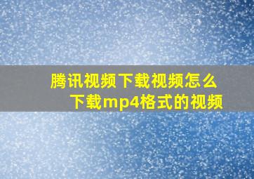 腾讯视频下载视频怎么下载mp4格式的视频