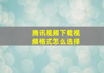 腾讯视频下载视频格式怎么选择