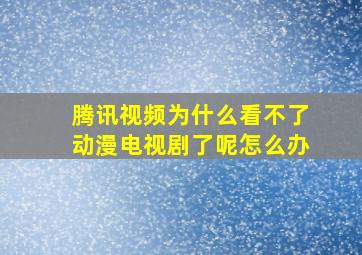 腾讯视频为什么看不了动漫电视剧了呢怎么办