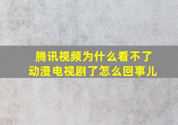 腾讯视频为什么看不了动漫电视剧了怎么回事儿