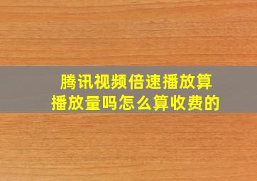 腾讯视频倍速播放算播放量吗怎么算收费的