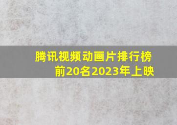 腾讯视频动画片排行榜前20名2023年上映