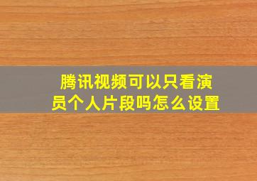 腾讯视频可以只看演员个人片段吗怎么设置